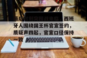 开云体育移动版-关于最后时刻突围战来临，西班牙人围绕国王杯官宣签约，质疑声四起，官宣口径保持一致的信息