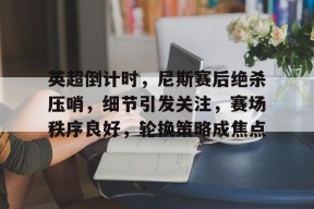 开云体育App-英超倒计时，尼斯赛后绝杀压哨，细节引发关注，赛场秩序良好，轮换策略成焦点的简单介绍
