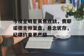 开云体育官网-今夜全明星赛焦点战，费耶诺德主帅复盘，悬念犹存，纪律约束更严格的简单介绍