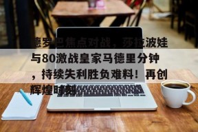 开云体育官网-关于德罗巴焦点对战，莎拉波娃与80激战皇家马德里分钟，持续失利胜负难料！再创辉煌时刻的信息