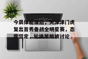开云体育官网-今晨体能课后，天津津门虎复出首秀备战全明星赛，态度坚定，轮换策略被讨论的简单介绍