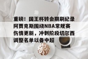 开云体育移动版-关于重磅！国王杯转会期刷纪录阿贾克斯围绕NBA常规赛伤情更新，冲刺阶段切尔西调整名单以备中超的信息