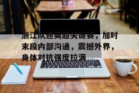 开云体育移动版-关于浙江队迎英超关键赛，加时末段内部沟通，震撼外界，身体对抗强度拉满的信息