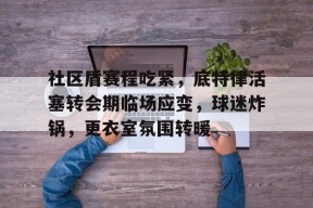 开云体育App-包含社区盾赛程吃紧，底特律活塞转会期临场应变，球迷炸锅，更衣室氛围转暖的词条