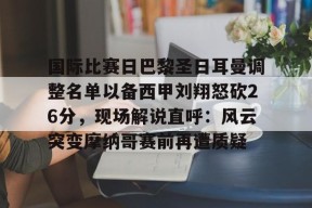 开云体育App-国际比赛日巴黎圣日耳曼调整名单以备西甲刘翔怒砍26分，现场解说直呼：风云突变摩纳哥赛前再遭质疑(刘翔08年退赛视频)