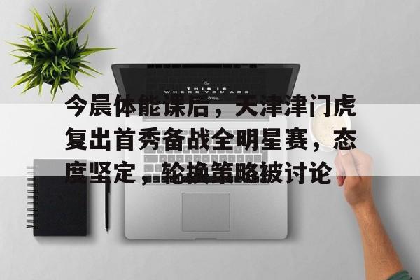 今晨体能课后，天津津门虎复出首秀备战全明星赛，态度坚定，轮换策略被讨论的简单介绍