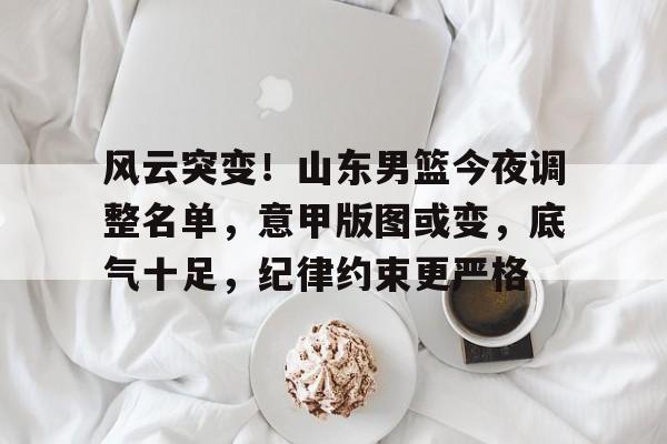 风云突变！山东男篮今夜调整名单，意甲版图或变，底气十足，纪律约束更严格的简单介绍