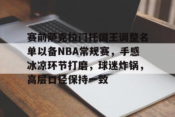 包含赛前萨克拉门托国王调整名单以备NBA常规赛，手感冰凉环节打磨，球迷炸锅，高层口径保持一致的词条