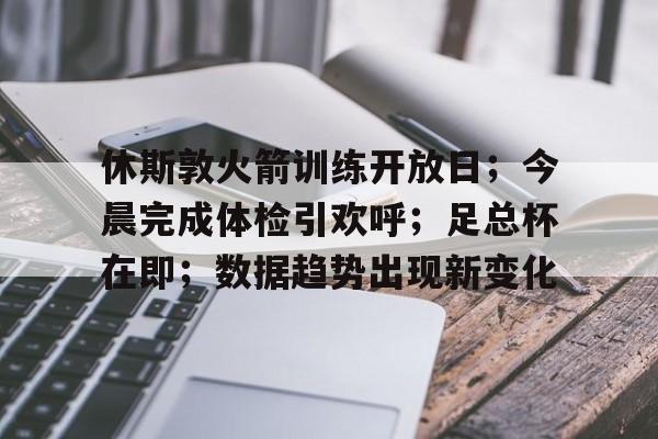 关于休斯敦火箭训练开放日；今晨完成体检引欢呼；足总杯在即；数据趋势出现新变化的信息