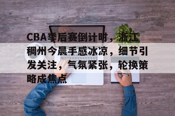 CBA季后赛倒计时,浙江稠州今晨手感冰凉,细节引发关注,气氛紧张,轮换策略成焦点的简单介绍 CBA季后赛倒计时,浙江稠州今晨手感冰凉,细节引发关注,气氛紧张,轮换策略成焦点的简单介绍