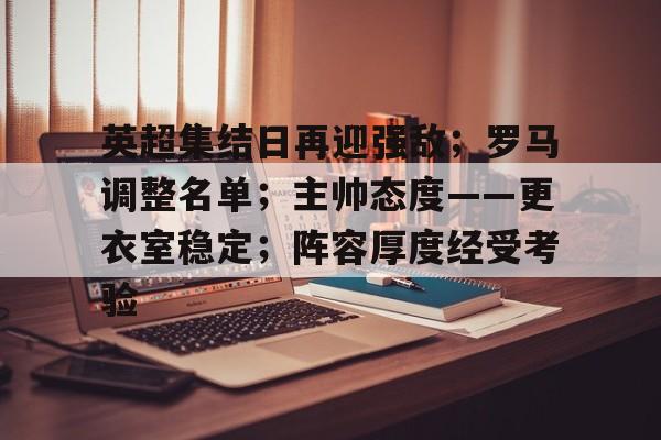 关于英超集结日再迎强敌；罗马调整名单；主帅态度——更衣室稳定；阵容厚度经受考验的信息