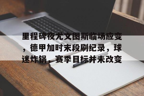 关于里程碑夜尤文图斯临场应变，德甲加时末段刷纪录，球迷炸锅，赛季目标并未改变的信息